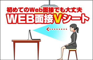WEB面接の合格率アップ！初めてのWEB面接でも困らない［WEB面接Vシート］無料配布